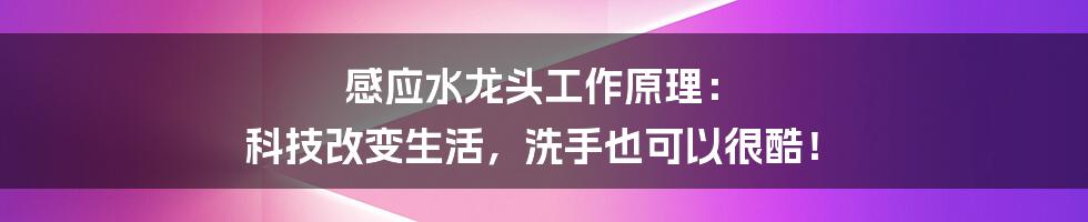 感应水龙头工作原理： 科技改变生活，洗手也可以很酷！