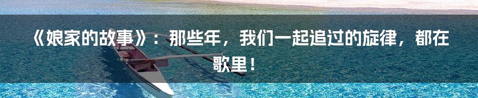 《娘家的故事》:那些年,我们一起追过的旋律,都在歌里!