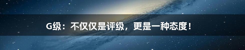 G级:不仅仅是评级,更是一种态度!