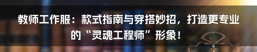 教师工作服:款式指南与穿搭妙招,打造更专业的“灵魂工程师”形象!