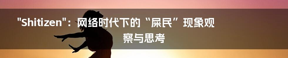 "Shitizen":网络时代下的“屎民”现象观察与思考
