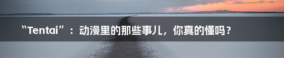 “Tentai”:动漫里的那些事儿,你真的懂吗?