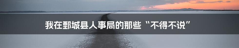 我在鄄城县人事局的那些“不得不说”
