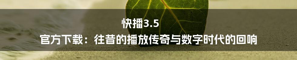 快播3.5 官方下载:往昔的播放传奇与数字时代的回响