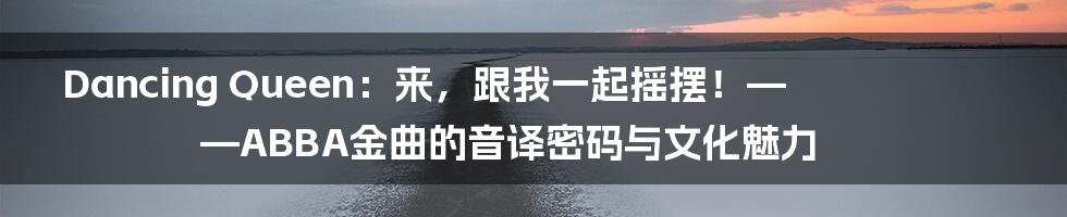 Dancing Queen：来，跟我一起摇摆！——ABBA金曲的音译密码与文化魅力