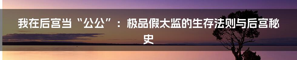我在后宫当“公公”:极品假太监的生存法则与后宫秘史
