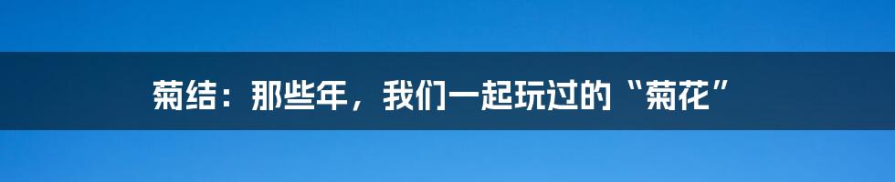 菊结：那些年，我们一起玩过的“菊花”