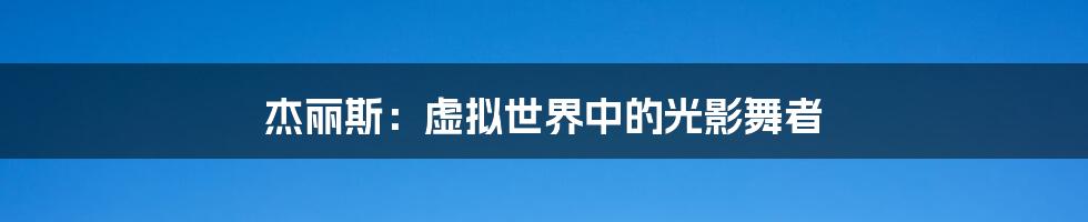 杰丽斯:虚拟世界中的光影舞者