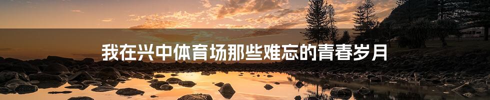 我在兴中体育场那些难忘的青春岁月