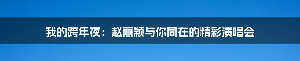 我的跨年夜:赵丽颖与你同在的精彩演唱会