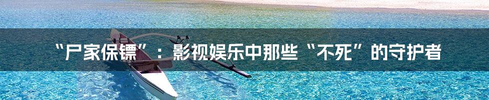“尸家保镖”：影视娱乐中那些“不死”的守护者