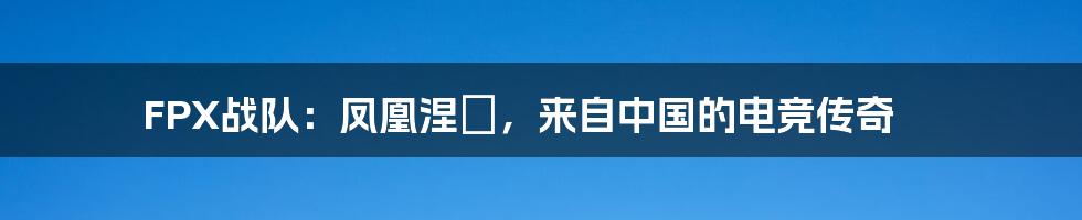 FPX战队:凤凰涅槃,来自中国的电竞传奇