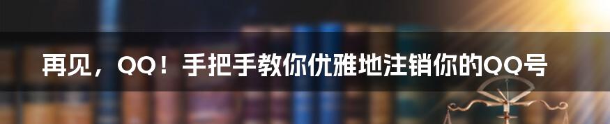 再见，QQ！手把手教你优雅地注销你的QQ号