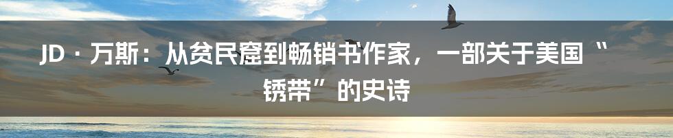 JD·万斯：从贫民窟到畅销书作家，一部关于美国“锈带”的史诗