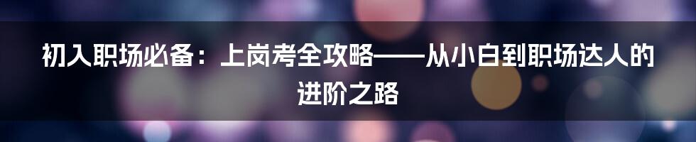 初入职场必备:上岗考全攻略——从小白到职场达人的进阶之路
