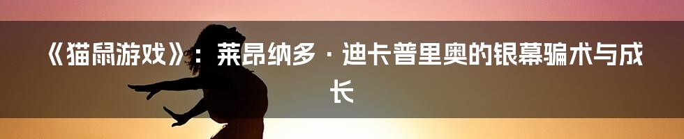 《猫鼠游戏》：莱昂纳多·迪卡普里奥的银幕骗术与成长