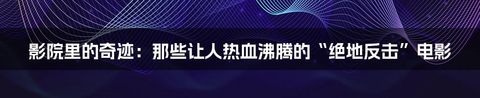影院里的奇迹:那些让人热血沸腾的“绝地反击”电影