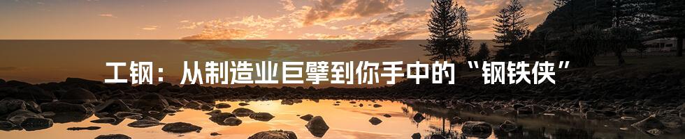 工钢：从制造业巨擘到你手中的“钢铁侠”