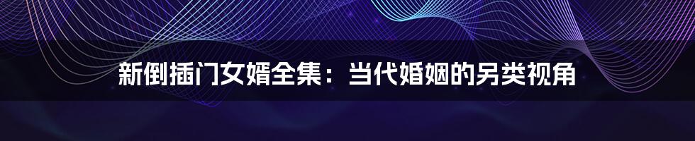 新倒插门女婿全集:当代婚姻的另类视角