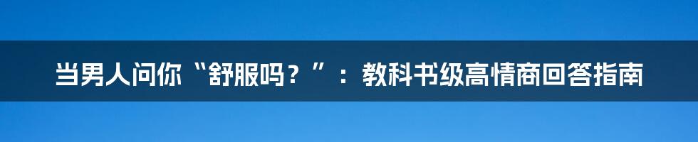 当男人问你“舒服吗?”:教科书级高情商回答指南