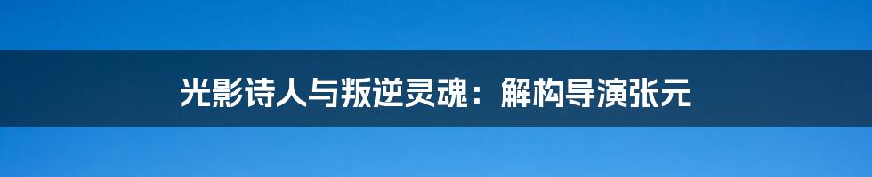 光影诗人与叛逆灵魂：解构导演张元