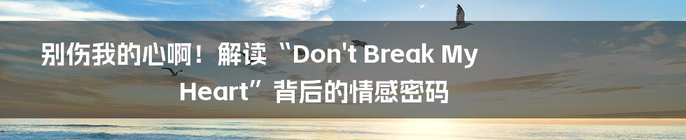 别伤我的心啊！解读“Don't Break My Heart”背后的情感密码