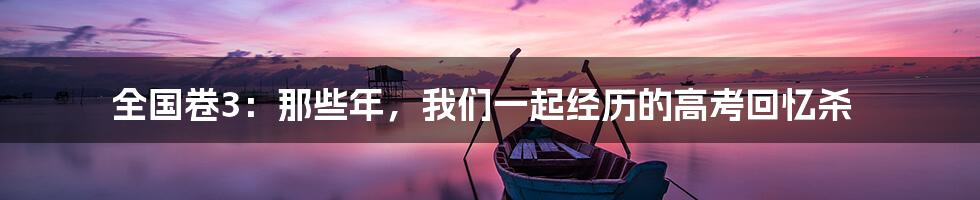 全国卷3：那些年，我们一起经历的高考回忆杀