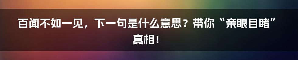 百闻不如一见,下一句是什么意思?带你“亲眼目睹”真相!