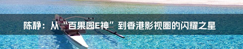 陈静：从“百果园E神”到香港影视圈的闪耀之星