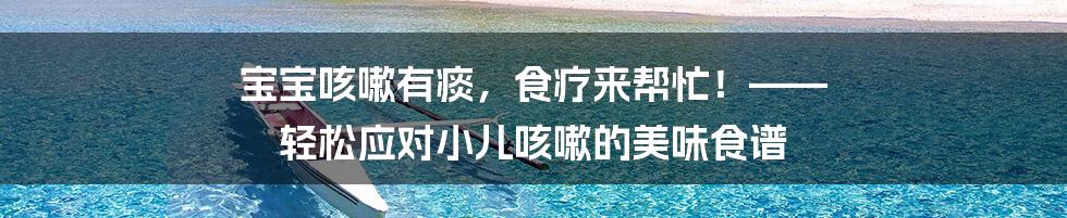 宝宝咳嗽有痰，食疗来帮忙！—— 轻松应对小儿咳嗽的美味食谱
