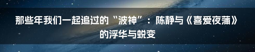 那些年我们一起追过的“波神”：陈静与《喜爱夜蒲》的浮华与蜕变