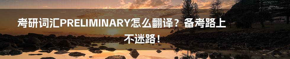 考研词汇PRELIMINARY怎么翻译?备考路上不迷路!