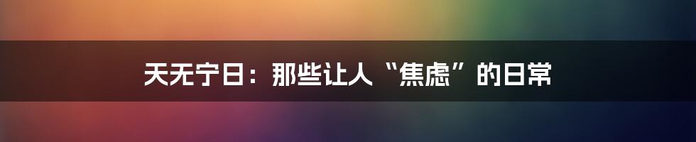 天无宁日：那些让人“焦虑”的日常