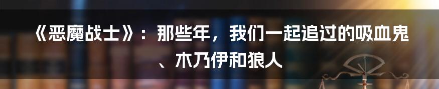 《恶魔战士》：那些年，我们一起追过的吸血鬼、木乃伊和狼人