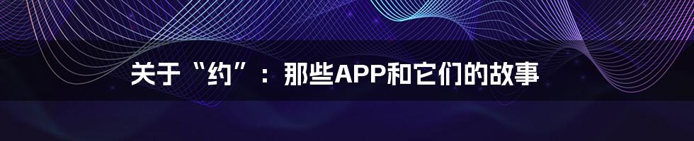 关于“约”：那些APP和它们的故事