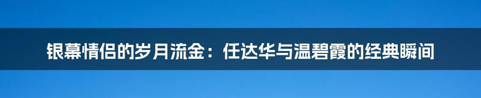 银幕情侣的岁月流金：任达华与温碧霞的经典瞬间