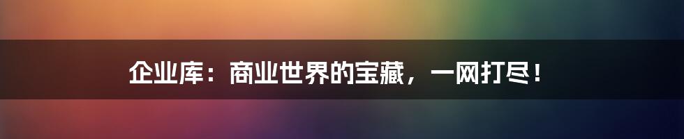 企业库：商业世界的宝藏，一网打尽！