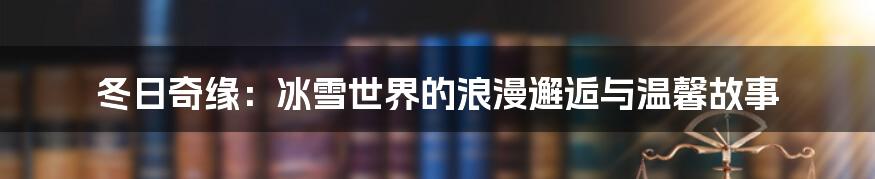 冬日奇缘：冰雪世界的浪漫邂逅与温馨故事