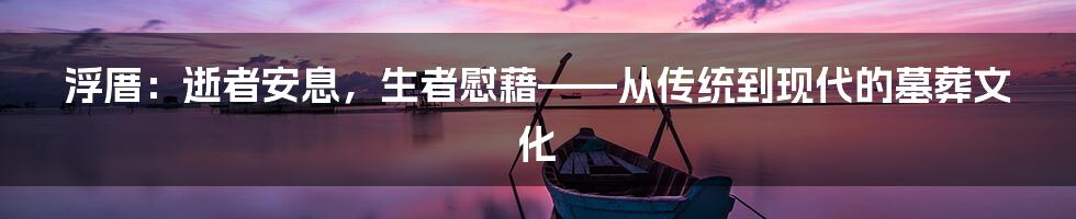 浮厝：逝者安息，生者慰藉——从传统到现代的墓葬文化