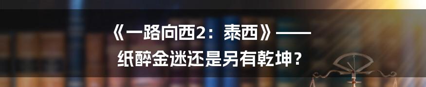 《一路向西2：泰西》—— 纸醉金迷还是另有乾坤？