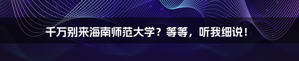 千万别来海南师范大学？等等，听我细说！