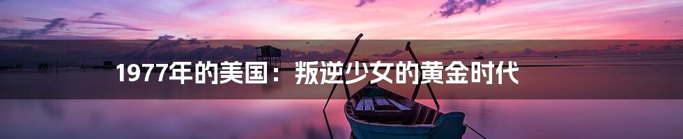 1977年的美国：叛逆少女的黄金时代