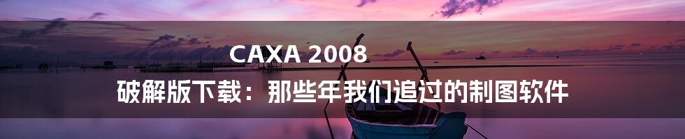 CAXA 2008 破解版下载：那些年我们追过的制图软件