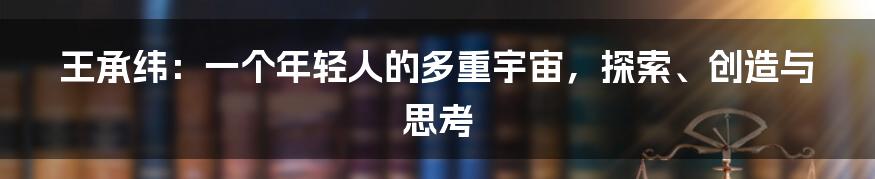 王承纬:一个年轻人的多重宇宙,探索、创造与思考