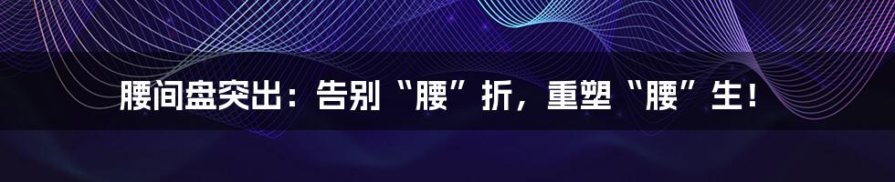 腰间盘突出:告别“腰”折,重塑“腰”生!
