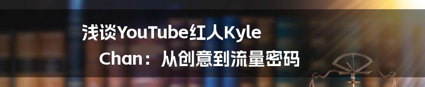 浅谈YouTube红人Kyle Chan：从创意到流量密码
