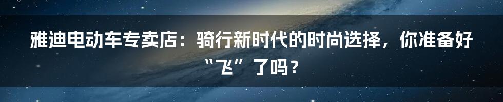 雅迪电动车专卖店:骑行新时代的时尚选择,你准备好“飞”了吗?