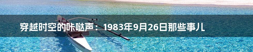 穿越时空的咔哒声:1983年9月26日那些事儿