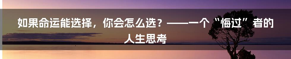 如果命运能选择,你会怎么选?——一个“悔过”者的人生思考