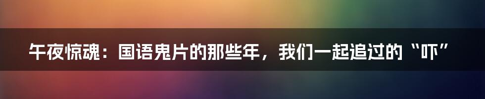 午夜惊魂：国语鬼片的那些年，我们一起追过的“吓”